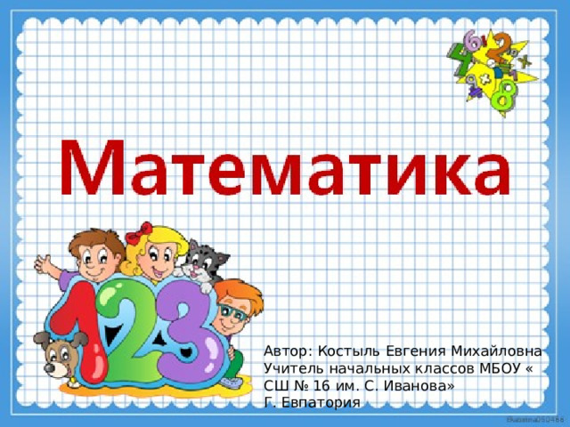 Математика Автор: Костыль Евгения Михайловна Учитель начальных классов МБОУ « СШ № 16 им. С. Иванова» Г. Евпатория  