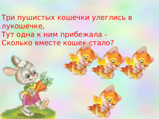 Три пушистых кошечки улеглись в лукошечке, Тут одна к ним прибежала - Сколько вместе кошек стало?                                