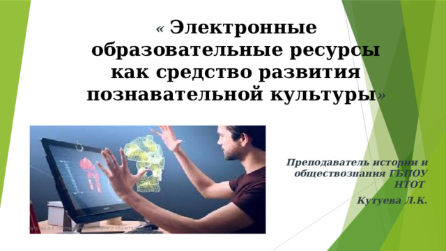 «   Электронные образовательные ресурсы как средство развития познавательной культуры » Преподаватель истории и обществознания ГБПОУ НТОТ Кутуева Л.К. Кутуева Л.К преподаватель истории и обществознания 