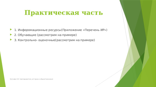 Практическая часть 1. Инфоромационные ресурсы(Приложение «Перечень ИР») 2. Обучающие (рассмотрим на примере) 3. Контрольно- оценочные(рассмотрим на примере) Кутуева Л.К преподаватель истории и обществознания 