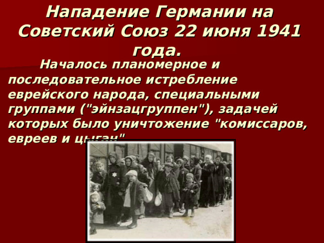 Нападение Германии на Советский Союз 22 июня 1941 года.   Началось планомерное и последовательное истребление еврейского народа, специальными группами (