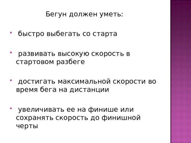 Бегун должен уметь:  быстро выбегать со старта  развивать высокую скорость в стартовом разбеге   достигать максимальной скорости во время бега на дистанции  увеличивать ее на финише или сохранять скорость до финишной черты 