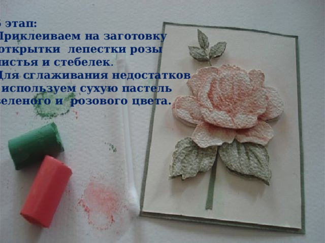 5 этап: Приклеиваем на заготовку  открытки лепестки розы листья и стебелек . Для сглаживания недостатков , используем сухую пастель зеленого и розового цвета. 