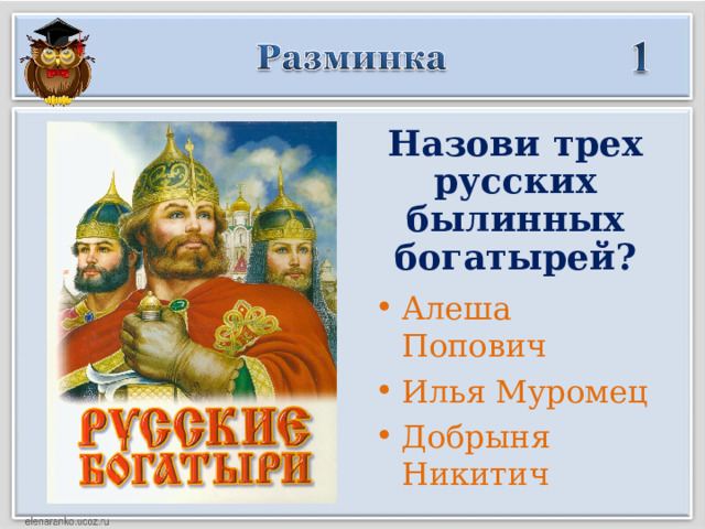 Назови трех русских былинных богатырей? Алеша Попович Илья Муромец Добрыня Никитич  