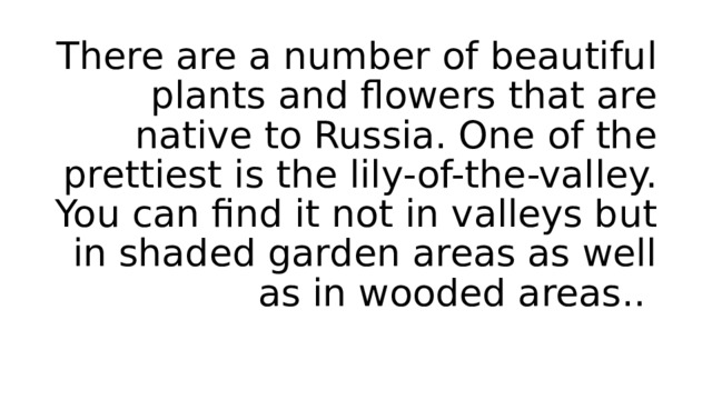 There are a number of beautiful plants and flowers that are native to Russia. One of the prettiest is the lily-of-the-valley. You can find it not in valleys but in shaded garden areas as well as in wooded areas.. 