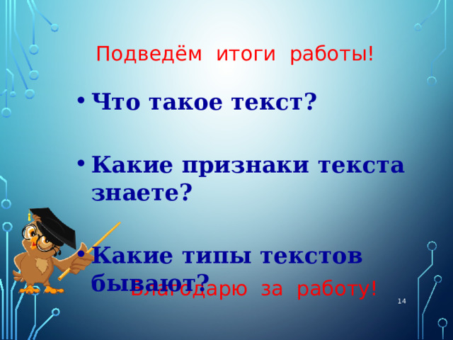 Подведём итоги работы! Что такое текст?  Какие признаки текста знаете?  Какие типы текстов бывают? Благодарю за работу!  