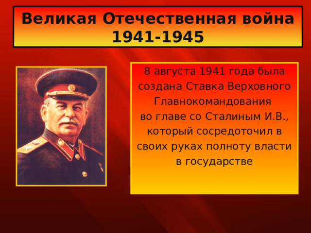Великая Отечественная война 1941-1945 8 августа 1941 года была создана Ставка Верховного Главнокомандования во главе со Сталиным И.В., который сосредоточил в своих руках полноту власти в государстве 