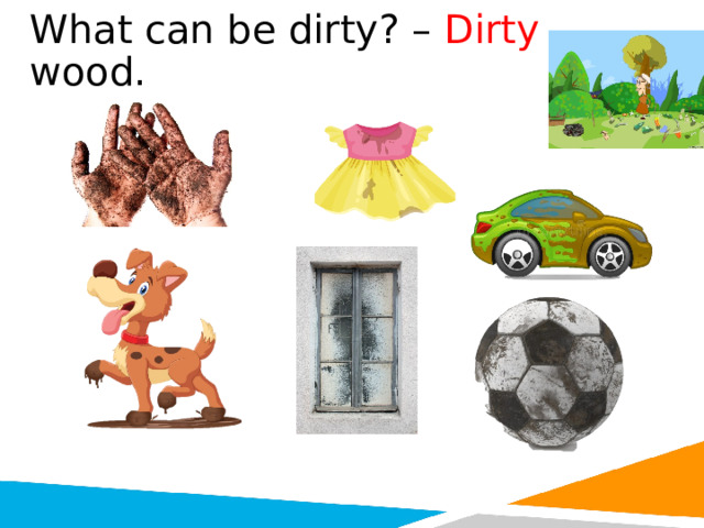 What can be dirty? – Dirty wood. 