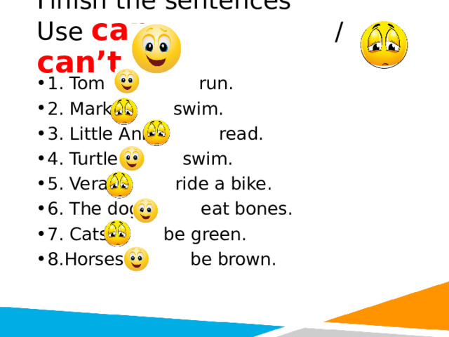 Finish the sentences  Use can / can’t 1. Tom run. 2. Mark swim. 3. Little Ann read. 4. Turtles swim. 5. Vera ride a bike. 6. The dog eat bones. 7. Cats be green. 8.Horses be brown. 