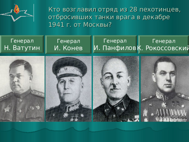 Кто возглавил отряд из 28 пехотинцев, отбросивших танки врага в декабре 1941 г. от Москвы?  Генерал И. Панфилов Генерал Н. Ватутин Генерал К. Рокоссовский Генерал И. Конев 