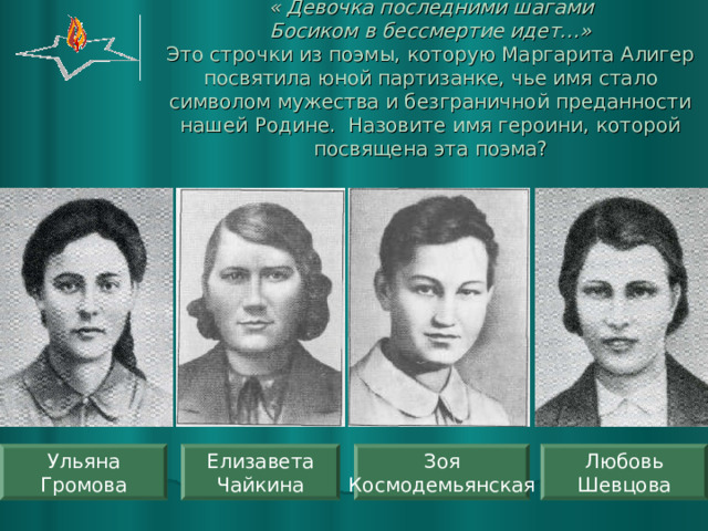  « Девочка последними шагами  Босиком в бессмертие идет…»  Это строчки из поэмы, которую Маргарита Алигер посвятила юной партизанке, чье имя стало символом мужества и безграничной преданности нашей Родине. Назовите имя героини, которой посвящена эта поэма? Зоя Космодемьянская Любовь Шевцова Ульяна Громова Елизавета Чайкина 