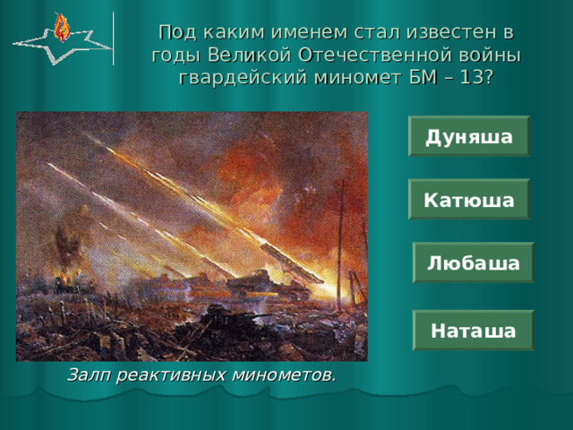 Под каким именем стал известен в годы Великой Отечественной войны гвардейский миномет БМ – 13? Дуняша Катюша Любаша Наташа  Залп реактивных минометов. 