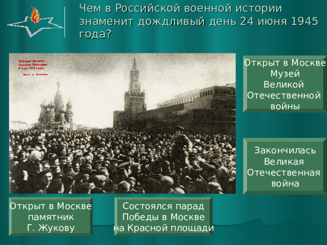 Чем в Российской военной истории знаменит дождливый день 24 июня 1945 года? Открыт в Москве Музей Великой Отечественной войны Закончилась Великая Отечественная война Состоялся парад Победы в Москве на Красной площади Открыт в Москве памятник Г. Жукову 