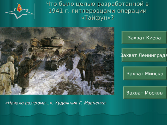 Что было целью разработанной в 1941 г. гитлеровцами операции «Тайфун»? Захват Киева Захват Ленинграда Захват Минска Захват Москвы «Начало разгрома…». Художник Г. Марченко 