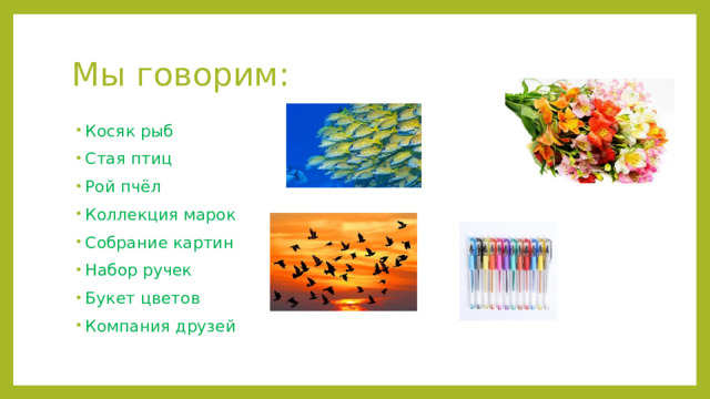 Мы говорим: Косяк рыб Стая птиц Рой пчёл Коллекция марок Собрание картин Набор ручек Букет цветов Компания друзей 