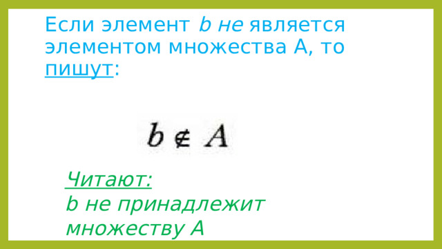 Если элемент b не является элементом множества А, то пишут : Читают:  b не принадлежит множеству А 