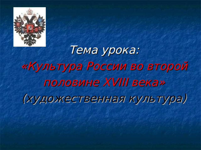 Тема урока: «Культура России во второй половине XVIII века» (художественная культура) 