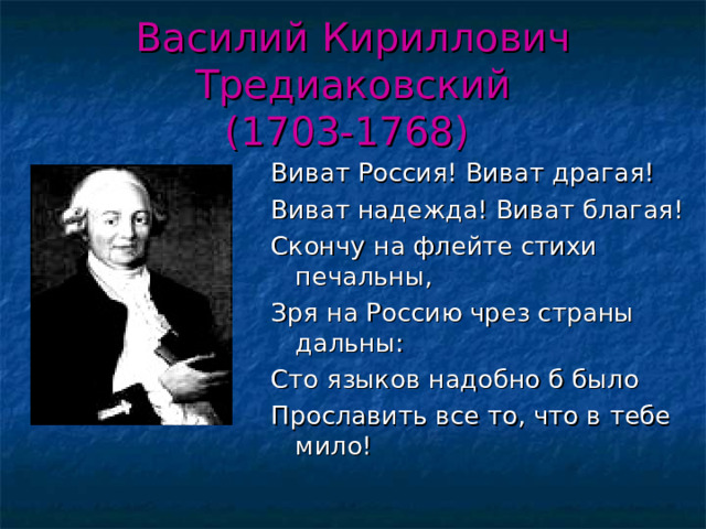 Василий Кириллович Тредиаковский  (1703-1768)  Виват Россия! Виват драгая! Виват надежда! Виват благая! Скончу на флейте стихи печальны, Зря на Россию чрез страны дальны: Сто языков надобно б было Прославить все то, что в тебе мило! 