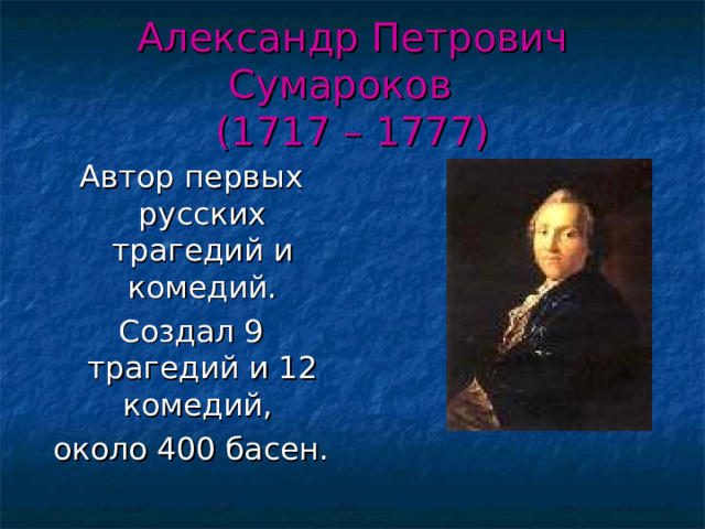 Александр Петрович Сумароков  (1717 – 1777) Автор первых русских трагедий и комедий. Создал 9 трагедий и 12 комедий, около 400 басен. 