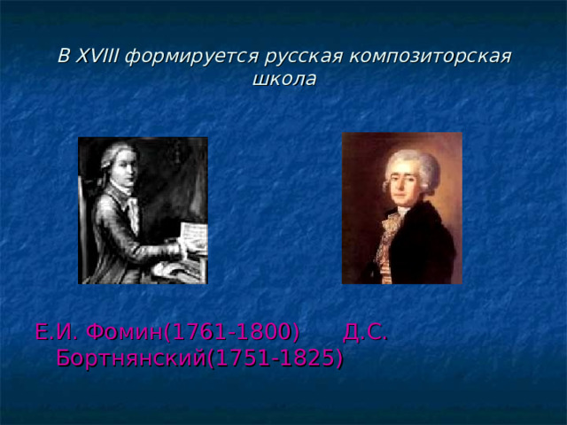 В XVIII формируется русская композиторская школа Е.И. Фомин(1761-1800) Д.С. Бортнянский(1751-1825) 