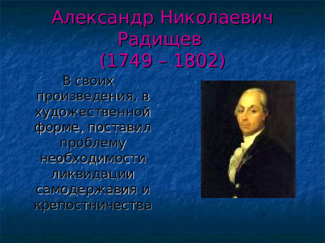 Александр Николаевич Радищев  (1749 – 1802) В своих произведения, в художественной форме, поставил проблему необходимости ликвидации самодержавия и крепостничества 