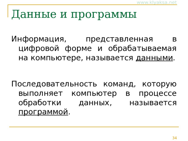 Данные и программы Информация, представленная в цифровой форме и обрабатываемая на компьютере, называется данными . Последовательность команд, которую выполняет компьютер в процессе обработки данных, называется программой . 