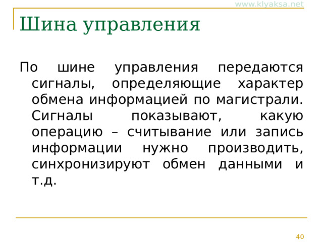 Шина управления По шине управления передаются сигналы, определяющие характер обмена информацией по магистрали. Сигналы показывают, какую операцию – считывание или запись информации нужно производить, синхронизируют обмен данными и т.д. 