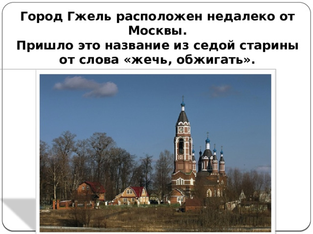 Город Гжель расположен недалеко от Москвы.  Пришло это название из седой старины от слова «жечь, обжигать». 