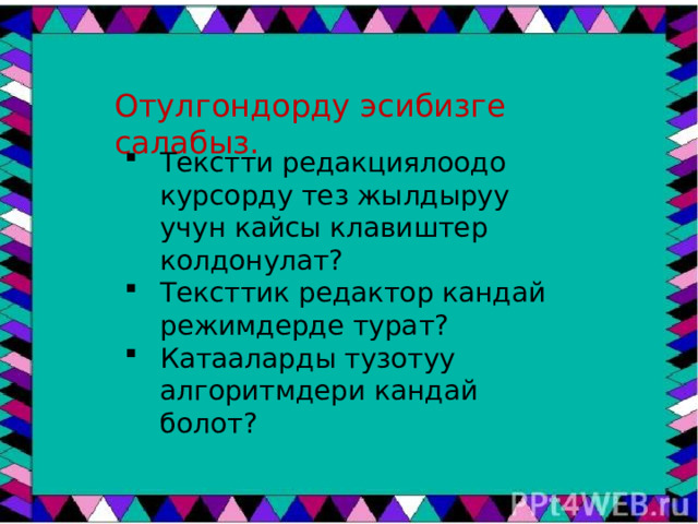 Отулгондорду эсибизге салабыз. Текстти редакциялоодо курсорду тез жылдыруу учун кайсы клавиштер колдонулат? Тексттик редактор кандай режимдерде турат? Катааларды тузотуу алгоритмдери кандай болот? 