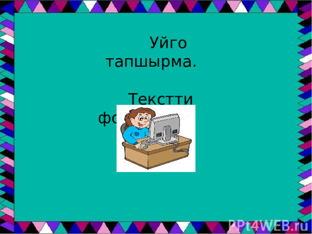  Уйго тапшырма.  Текстти форматтоо. 