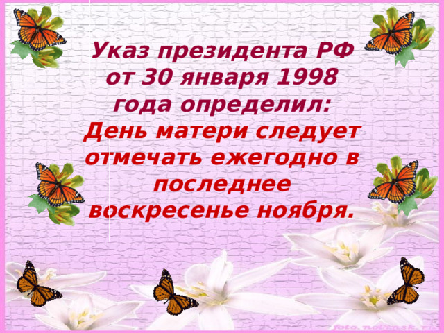 Указ президента РФ от 30 января 1998 года определил: День матери следует отмечать ежегодно в последнее воскресенье ноября. 