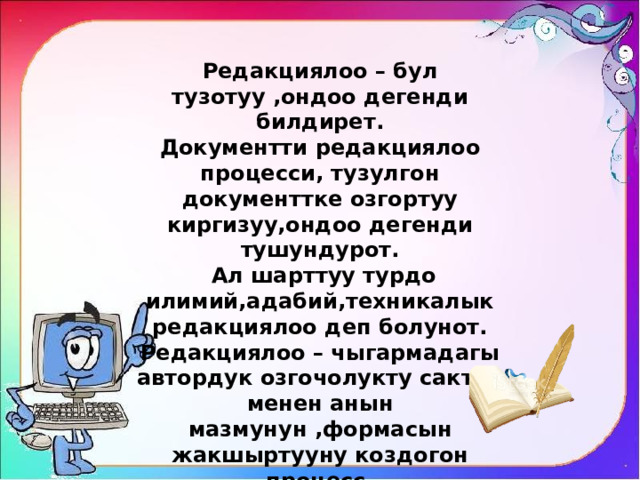 Редакциялоо – бул тузотуу ,ондоо дегенди билдирет. Документти редакциялоо процесси, тузулгон документтке озгортуу киргизуу,ондоо дегенди тушундурот.  Ал шарттуу турдо илимий,адабий,техникалык редакциялоо деп болунот. Редакциялоо – чыгармадагы автордук озгочолукту сактоо менен анын мазмунун ,формасын жакшыртууну коздогон процесс. 