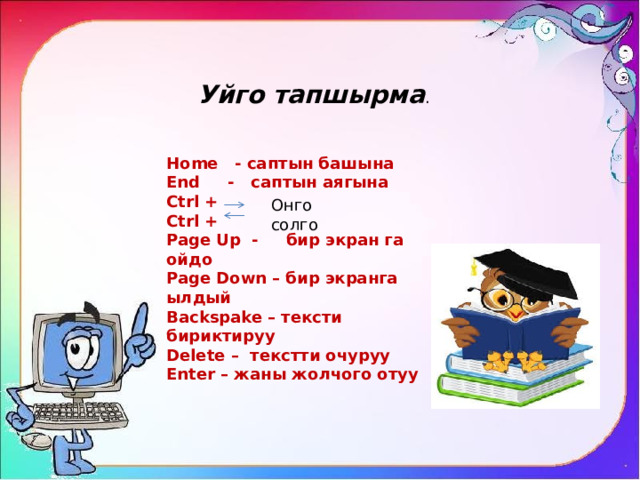 Уйго тапшырма . Home - саптын башына End - саптын аягына Ctrl + Ctrl + Page Up - бир экран га ойдо Page Down – бир экранга ылдый Backspake – тексти бириктируу Delete – текстти очуруу Enter – жаны жолчого отуу Онго солго 