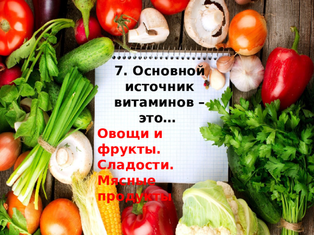 7. Основной источник витаминов – это… Овощи и фрукты. Сладости. Мясные продукты 