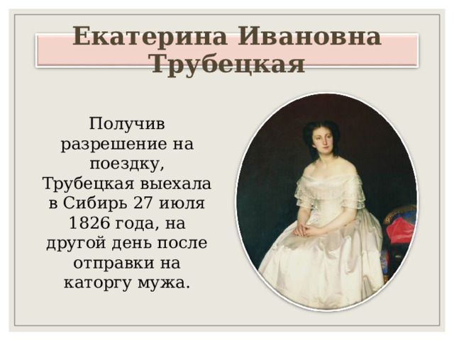 Екатерина Ивановна Трубецкая Получив разрешение на поездку, Трубецкая выехала в Сибирь 27 июля 1826 года, на другой день после отправки на каторгу мужа. 