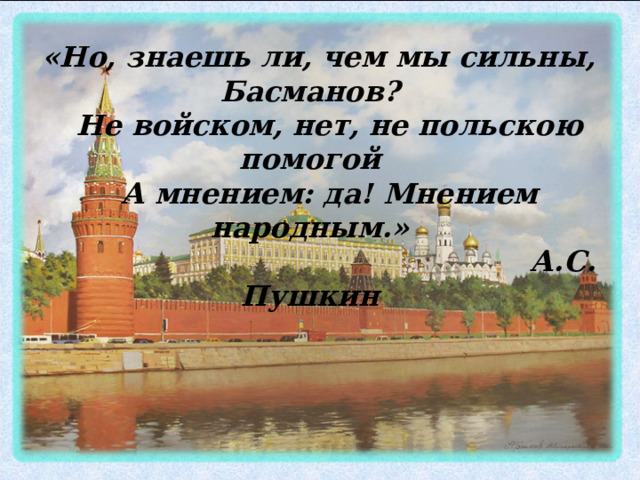  «Но, знаешь ли, чем мы сильны, Басманов?  Не войском, нет, не польскою помогой  А мнением: да! Мнением народным.»  А.С. Пушкин 