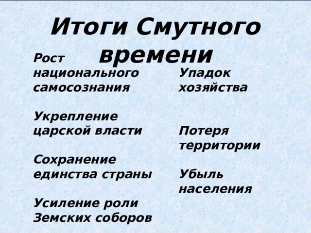 Итоги Смутного времени Рост национального самосознания  Укрепление царской власти  Сохранение единства страны  Усиление роли Земских соборов Упадок хозяйства   Потеря территории  Убыль населения 