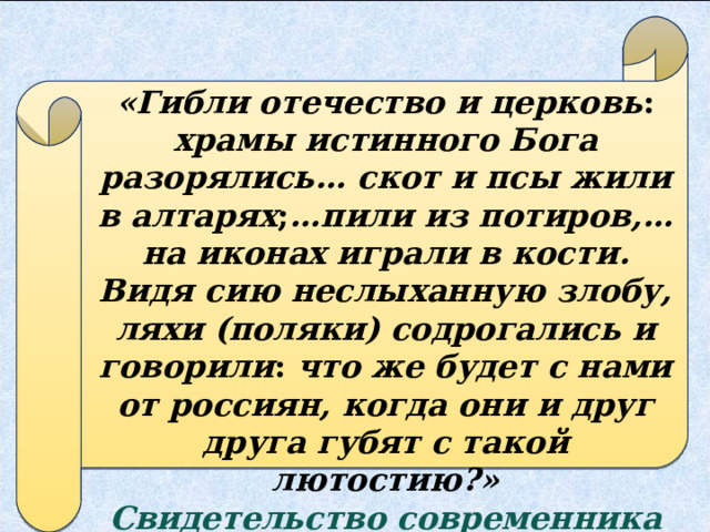 «Гибли отечество и церковь : храмы истинного Бога разорялись… скот и псы жили в алтарях ; …пили из потиров,… на иконах играли в кости. Видя сию неслыханную злобу, ляхи (поляки) содрогались и говорили : что же будет с нами от россиян, когда они и друг друга губят с такой лютостию?» Свидетельство современника Авраамия Палицына 