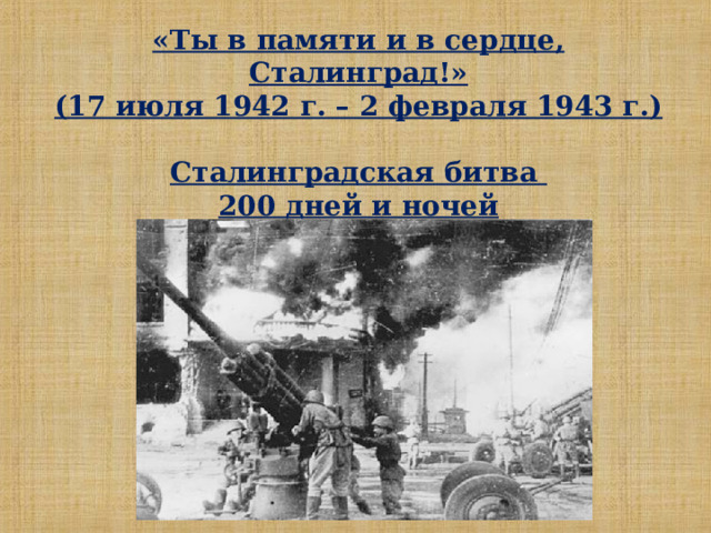 «Ты в памяти и в сердце, Сталинград!» (17 июля 1942 г. – 2 февраля 1943 г.)  Сталинградская битва 200 дней и ночей 