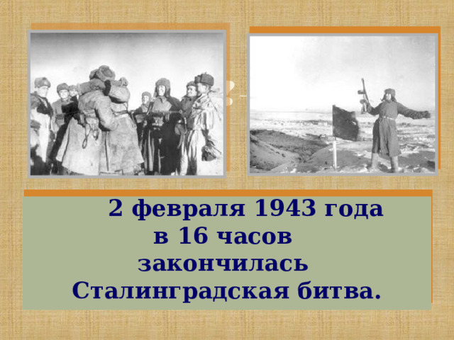   2 февраля 1943 года в 16 часов закончилась Сталинградская битва. 