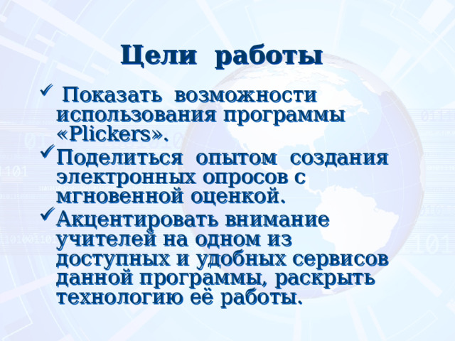 Цели работы  Показать возможности использования программы «Plickers». Поделиться опытом создания электронных опросов с мгновенной оценкой. Акцентировать внимание учителей на одном из доступных и удобных сервисов данной программы, раскрыть технологию её работы.     