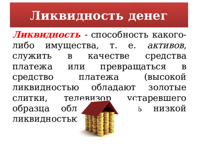 Ликвидность денег Ликвидность - способность какого-либо имущества, т. е. активов , служить в качестве средства платежа или превращаться в средство платежа (высокой ликвидностью обладают золотые слитки, телевизор устаревшего образца обладает очень низкой ликвидностью). 