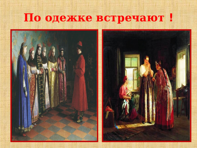 По одежке встречают !   Выходной одежде придавали особое значение все сословия. Достаточно было один раз взглянуть на одежду человека, чтобы понять, кто он, из какой местности, каков его статус, холост он или женат. Такая «визитная карточка» позволяла сразу решить, как вести себя с незнакомым человеком.   