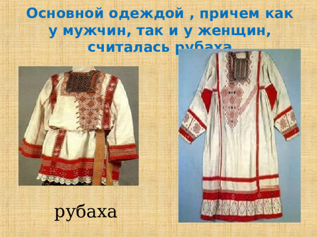Основной одеждой , причем как у мужчин, так и у женщин, считалась рубаха Мужские рубахи всегда шили свободного покроя. Рубаха доходила до колен и имела у ворота разрез – либо посредине груди, либо сбоку (косоворотка). Воротника у рубахи не было. Женская рубаха отличалась от мужской длиной, которая доходила до щиколотки, они шились из льняных тканей и украшались вышивкой. Носили рубаху с нешироким поясом. рубаха  