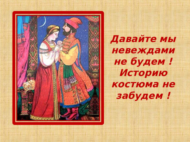 Давайте мы невеждами не будем !  Историю костюма не забудем ! 