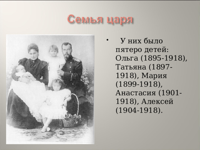    У них было пятеро детей: Ольга (1895-1918), Татьяна (1897-1918), Мария (1899-1918), Анастасия (1901-1918), Алексей (1904-1918).          