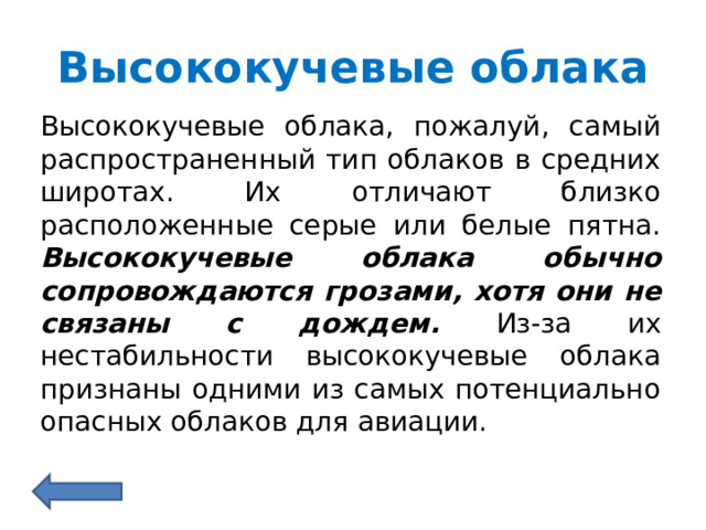 Высококучевые облака Высококучевые облака, пожалуй, самый распространенный тип облаков в средних широтах. Их отличают близко расположенные серые или белые пятна. Высококучевые облака обычно сопровождаются грозами, хотя они не связаны с дождем. Из-за их нестабильности высококучевые облака признаны одними из самых потенциально опасных облаков для авиации. 