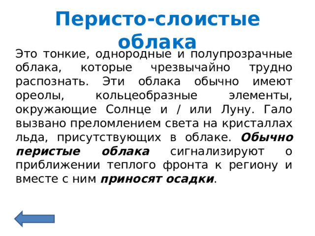 Перисто-слоистые облака Это тонкие, однородные и полупрозрачные облака, которые чрезвычайно трудно распознать. Эти облака обычно имеют ореолы, кольцеобразные элементы, окружающие Солнце и / или Луну. Гало вызвано преломлением света на кристаллах льда, присутствующих в облаке. Обычно перистые облака сигнализируют о приближении теплого фронта к региону и вместе с ним приносят осадки . 