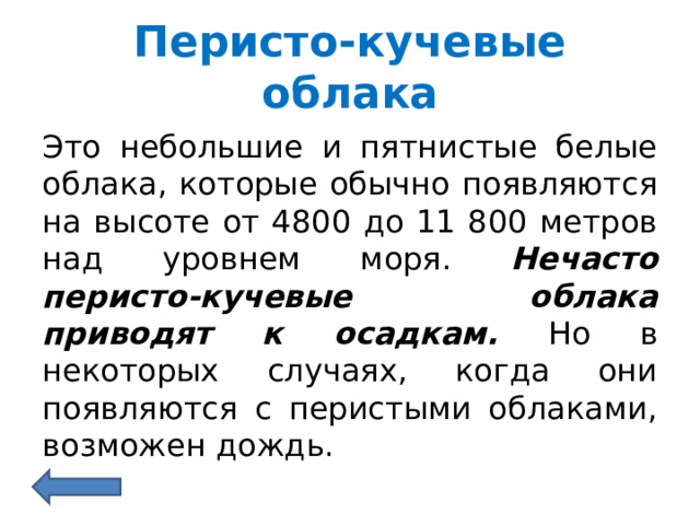 Перисто-кучевые облака Это небольшие и пятнистые белые облака, которые обычно появляются на высоте от 4800 до 11 800 метров над уровнем моря. Нечасто перисто-кучевые облака приводят к осадкам. Но в некоторых случаях, когда они появляются с перистыми облаками, возможен дождь. 