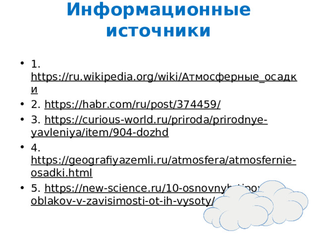 Информационные источники   1. https://ru.wikipedia.org/wiki/Атмосферные_осадки 2. https://habr.com/ru/post/374459/ 3. https://curious-world.ru/priroda/prirodnye-yavleniya/item/904-dozhd 4. https://geografiyazemli.ru/atmosfera/atmosfernie-osadki.html 5. https://new-science.ru/10-osnovnyh-tipov-oblakov-v-zavisimosti-ot-ih-vysoty/  